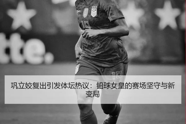 巩立姣复出引发体坛热议：铅球女皇的赛场坚守与新变局
