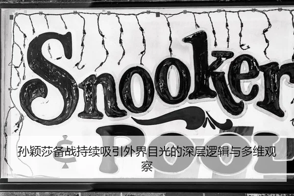 孙颖莎备战持续吸引外界目光的深层逻辑与多维观察
