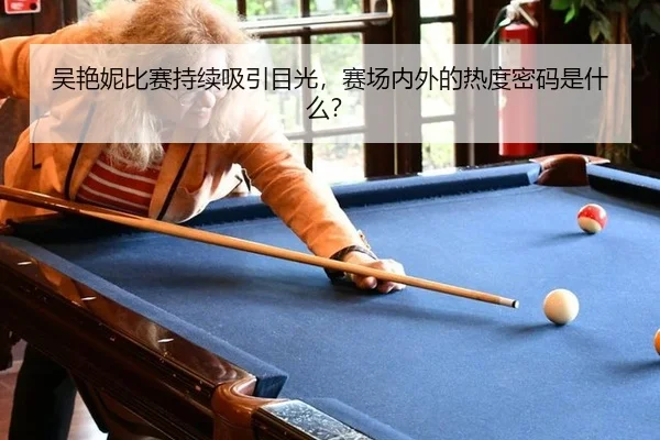 吴艳妮比赛持续吸引目光，赛场内外的热度密码是什么？